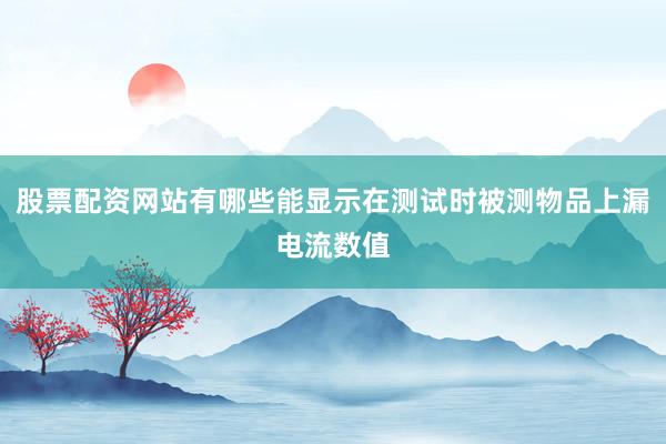 股票配资网站有哪些能显示在测试时被测物品上漏电流数值