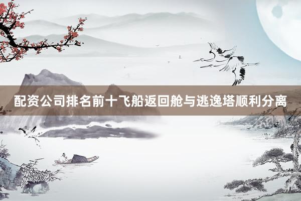 配资公司排名前十飞船返回舱与逃逸塔顺利分离