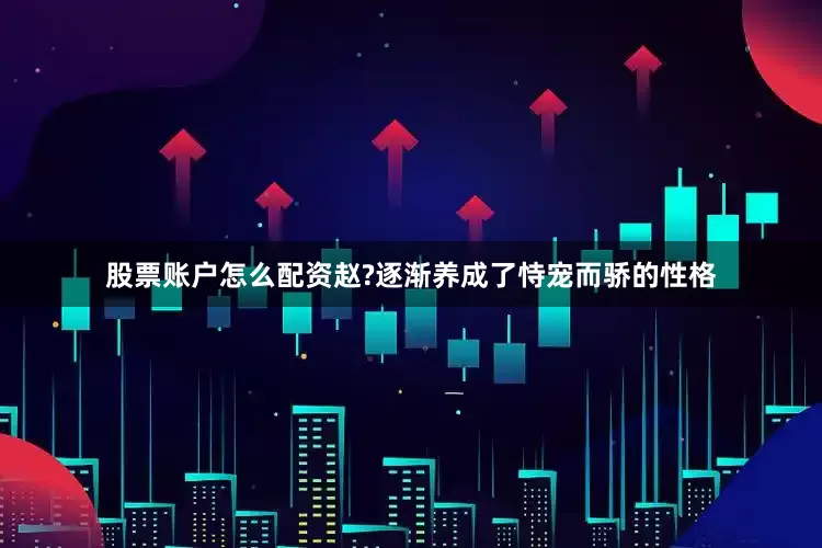 股票账户怎么配资赵?逐渐养成了恃宠而骄的性格