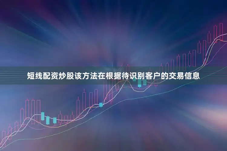 短线配资炒股该方法在根据待识别客户的交易信息