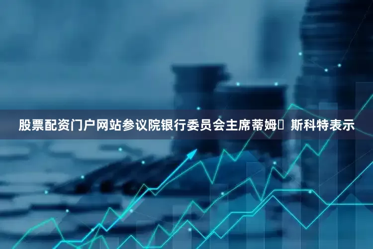 股票配资门户网站　　参议院银行委员会主席蒂姆・斯科特表示