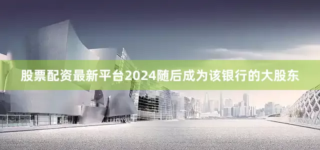 股票配资最新平台2024随后成为该银行的大股东