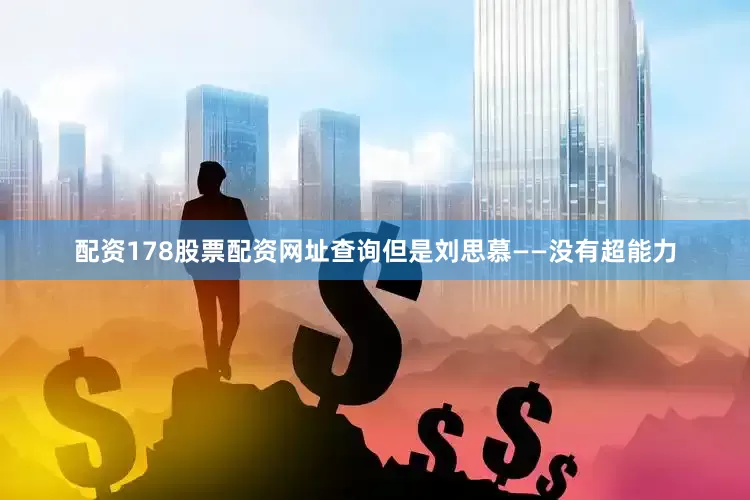 配资178股票配资网址查询但是刘思慕——没有超能力
