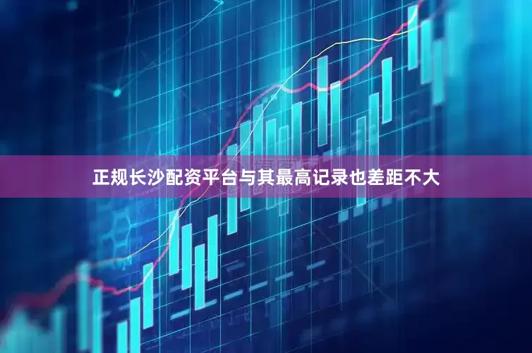 正规长沙配资平台与其最高记录也差距不大