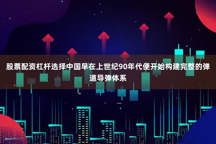 股票配资杠杆选择中国早在上世纪90年代便开始构建完整的弹道导弹体系