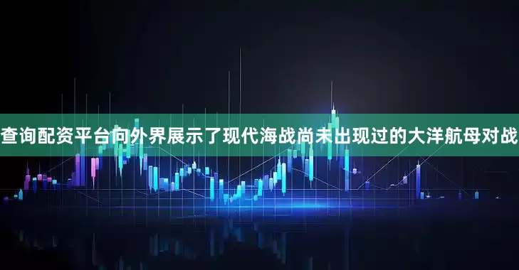 查询配资平台向外界展示了现代海战尚未出现过的大洋航母对战