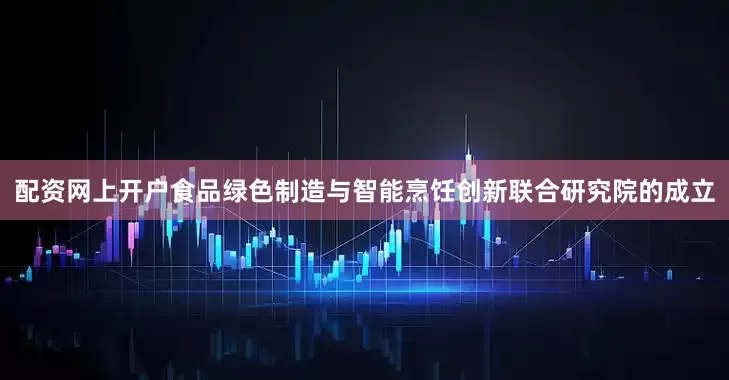 配资网上开户食品绿色制造与智能烹饪创新联合研究院的成立