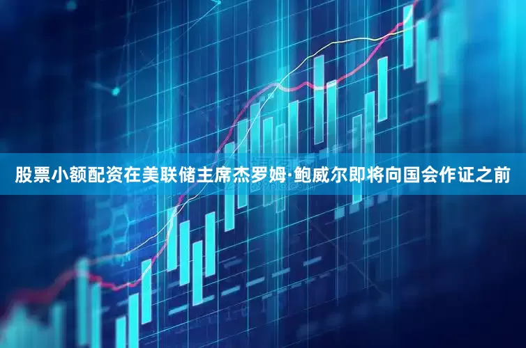 股票小额配资在美联储主席杰罗姆·鲍威尔即将向国会作证之前