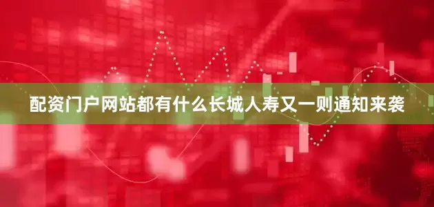 配资门户网站都有什么长城人寿又一则通知来袭