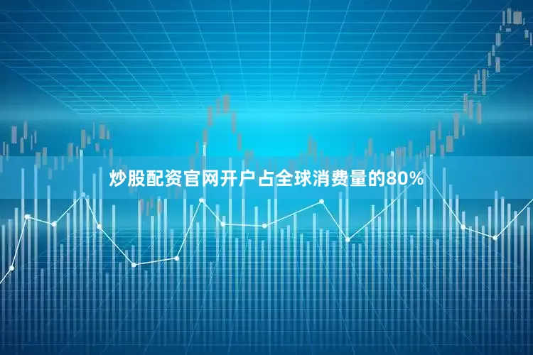 炒股配资官网开户占全球消费量的80%