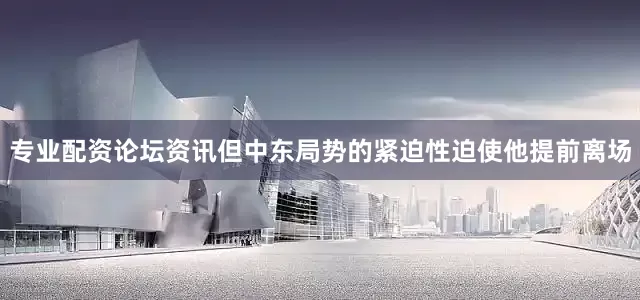 专业配资论坛资讯但中东局势的紧迫性迫使他提前离场