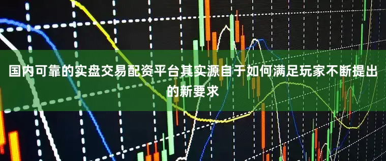 国内可靠的实盘交易配资平台其实源自于如何满足玩家不断提出的新要求