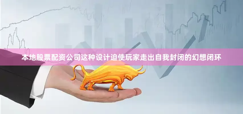 本地股票配资公司这种设计迫使玩家走出自我封闭的幻想闭环