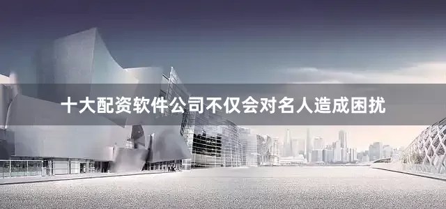 十大配资软件公司不仅会对名人造成困扰
