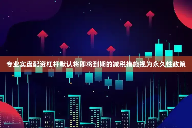 专业实盘配资杠杆默认将即将到期的减税措施视为永久性政策