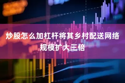 炒股怎么加杠杆将其乡村配送网络规模扩大三倍