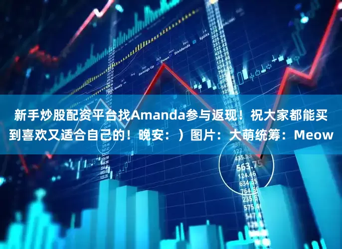 新手炒股配资平台找Amanda参与返现！祝大家都能买到喜欢又适合自己的！晚安：）图片：大萌统筹：Meow
