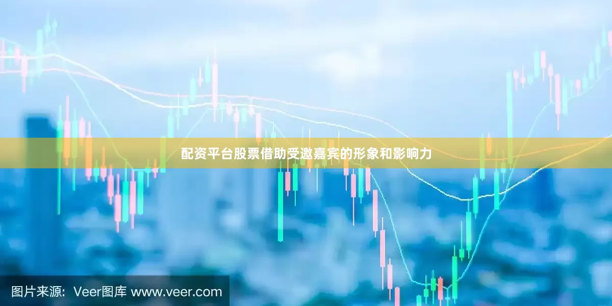 配资平台股票借助受邀嘉宾的形象和影响力