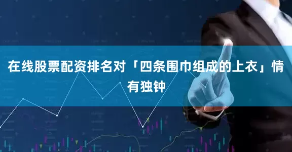 在线股票配资排名对「四条围巾组成的上衣」情有独钟