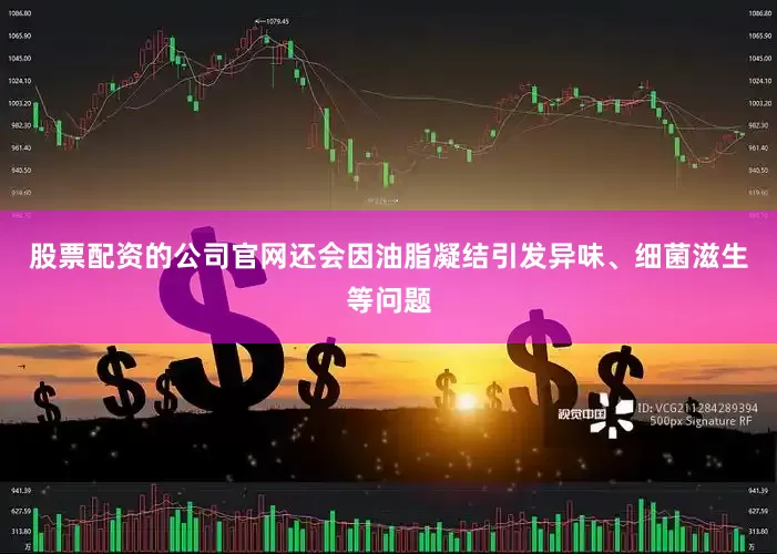 股票配资的公司官网还会因油脂凝结引发异味、细菌滋生等问题