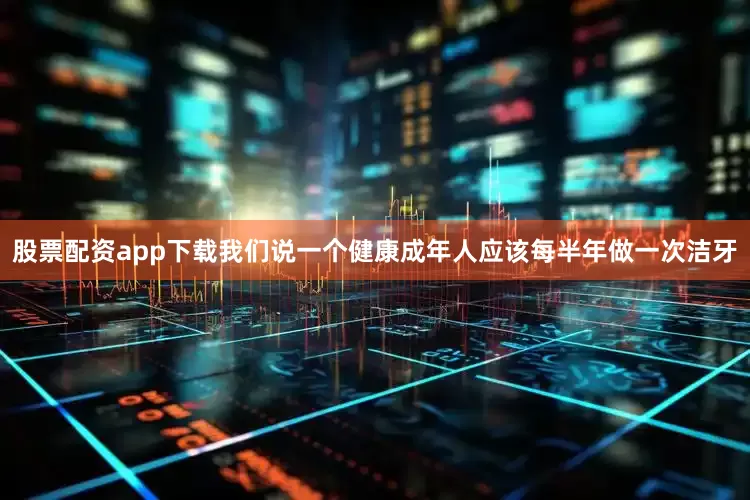 股票配资app下载我们说一个健康成年人应该每半年做一次洁牙