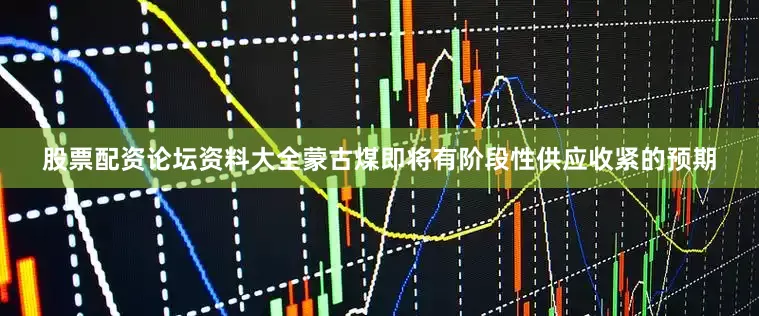 股票配资论坛资料大全蒙古煤即将有阶段性供应收紧的预期