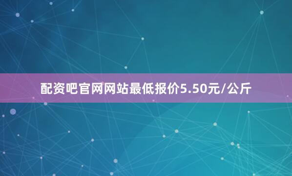 配资吧官网网站最低报价5.50元/公斤