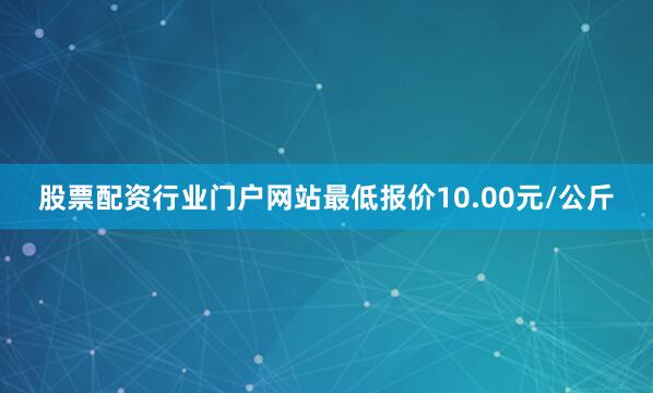 股票配资行业门户网站最低报价10.00元/公斤