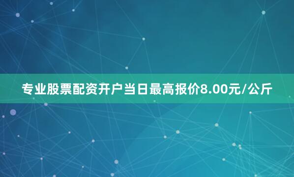 专业股票配资开户当日最高报价8.00元/公斤