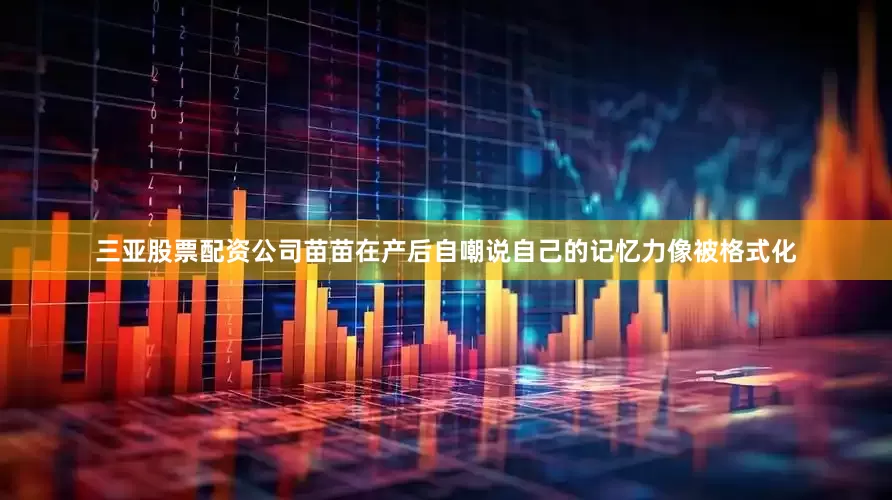 三亚股票配资公司苗苗在产后自嘲说自己的记忆力像被格式化
