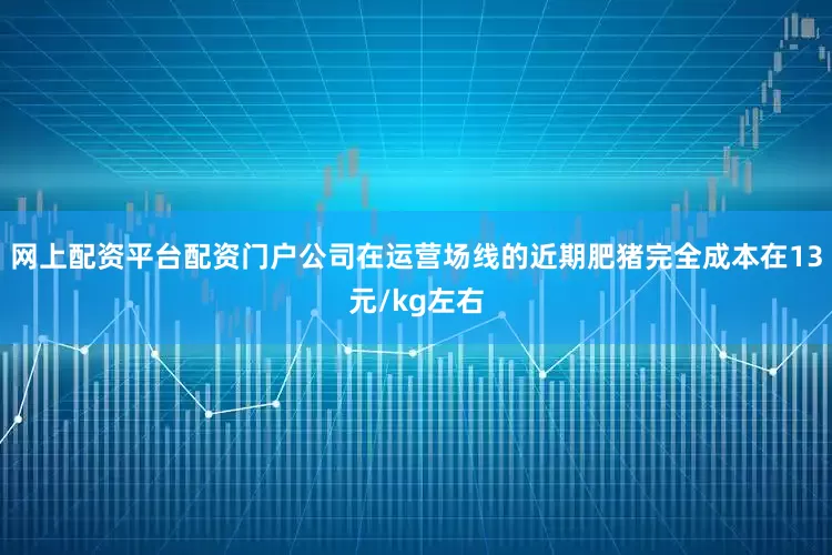 网上配资平台配资门户公司在运营场线的近期肥猪完全成本在13元/kg左右
