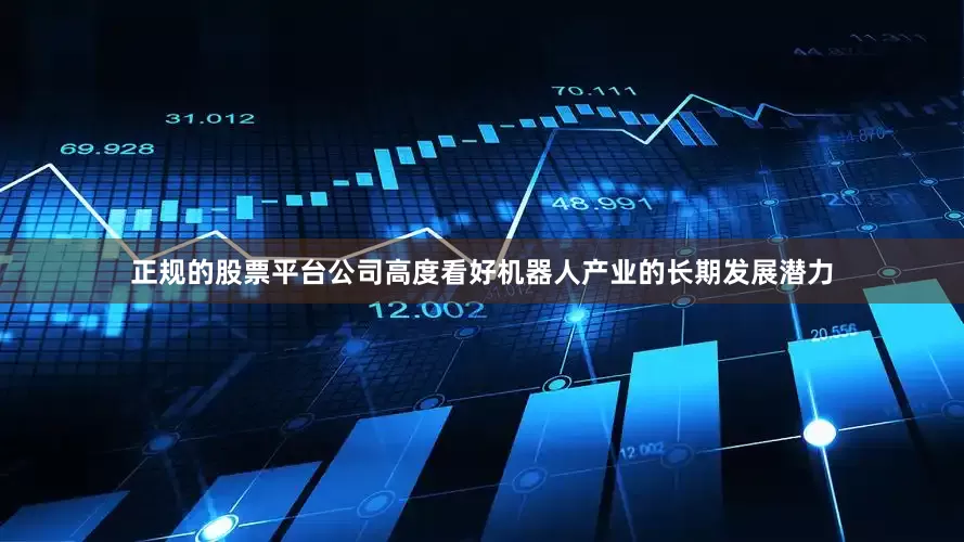 正规的股票平台公司高度看好机器人产业的长期发展潜力