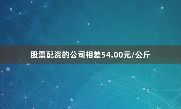 股票配资的公司相差54.00元/公斤