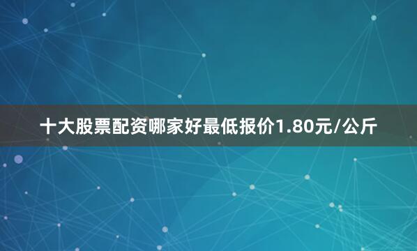 十大股票配资哪家好最低报价1.80元/公斤