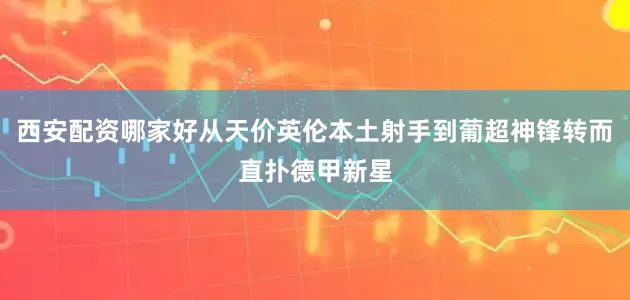 西安配资哪家好从天价英伦本土射手到葡超神锋转而直扑德甲新星