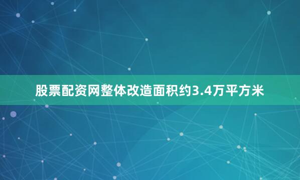 股票配资网整体改造面积约3.4万平方米