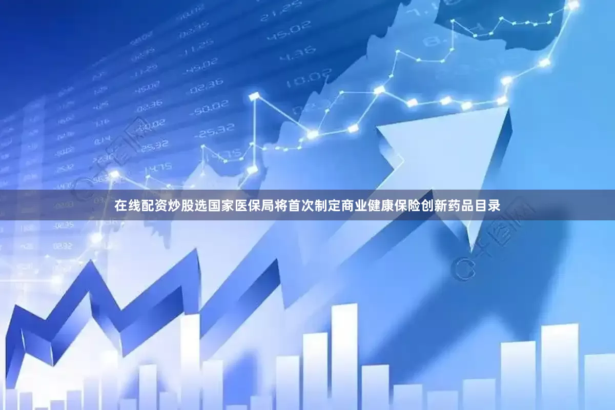 在线配资炒股选国家医保局将首次制定商业健康保险创新药品目录