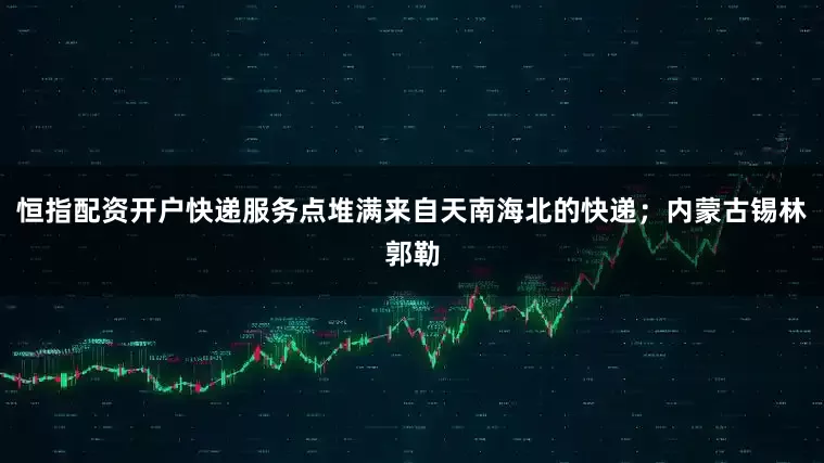 恒指配资开户快递服务点堆满来自天南海北的快递；内蒙古锡林郭勒