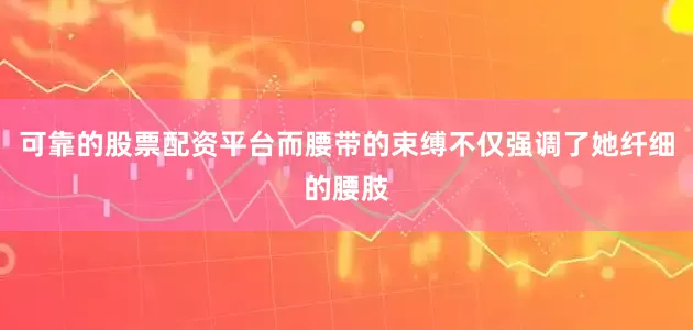 可靠的股票配资平台而腰带的束缚不仅强调了她纤细的腰肢