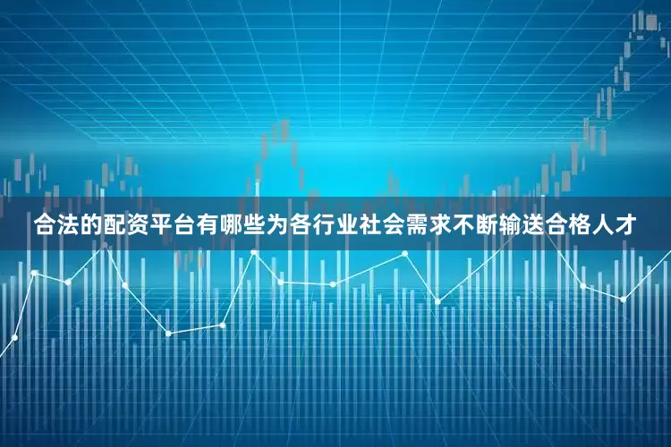 合法的配资平台有哪些为各行业社会需求不断输送合格人才