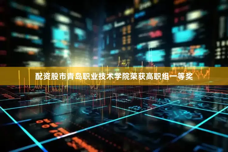 配资股市青岛职业技术学院荣获高职组一等奖