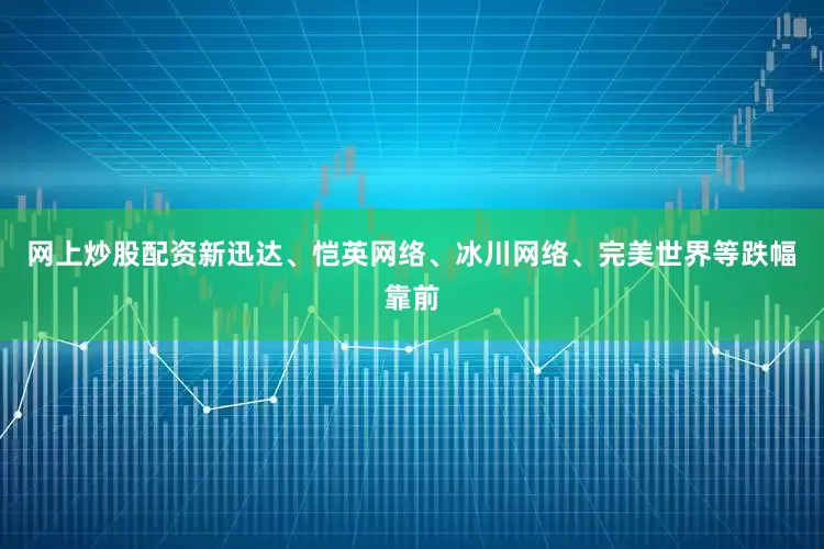 网上炒股配资新迅达、恺英网络、冰川网络、完美世界等跌幅靠前