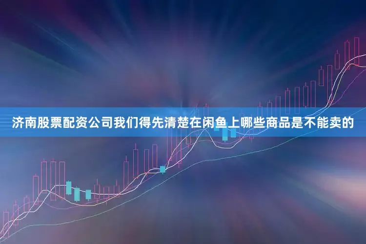 济南股票配资公司我们得先清楚在闲鱼上哪些商品是不能卖的
