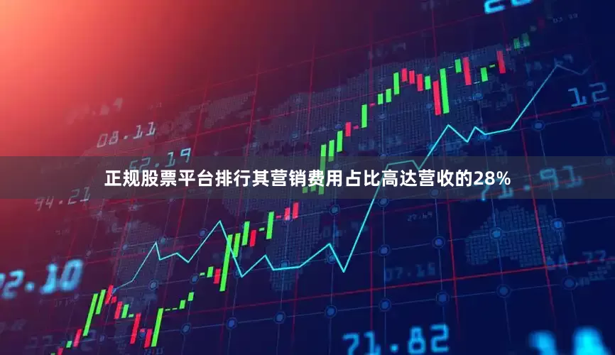 正规股票平台排行其营销费用占比高达营收的28%