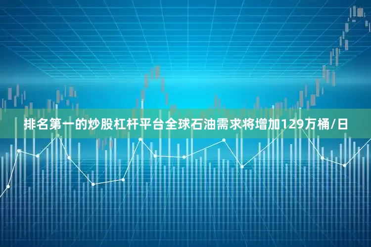 排名第一的炒股杠杆平台全球石油需求将增加129万桶/日