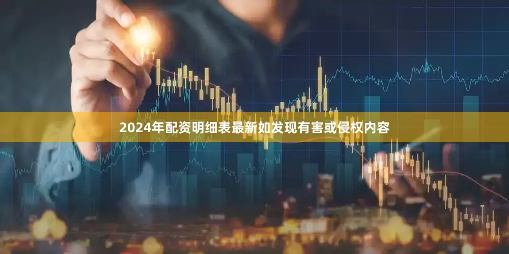 2024年配资明细表最新如发现有害或侵权内容