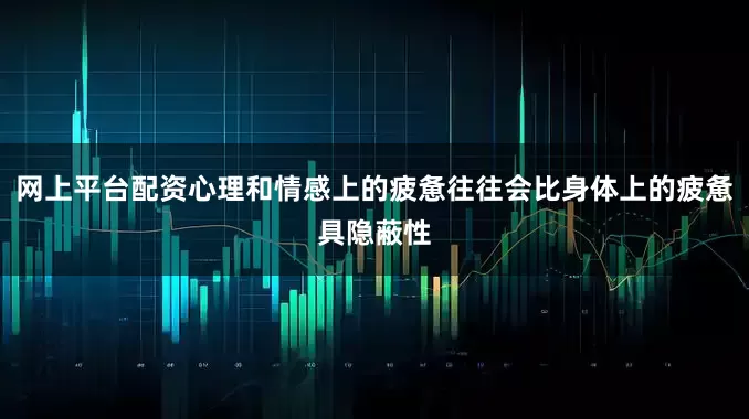 网上平台配资心理和情感上的疲惫往往会比身体上的疲惫具隐蔽性