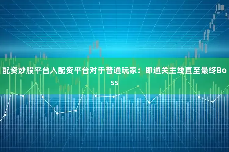 配资炒股平台入配资平台对于普通玩家：即通关主线直至最终Boss