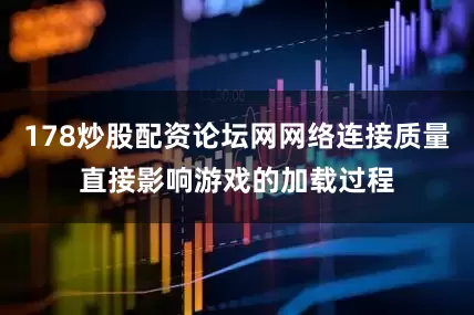 178炒股配资论坛网网络连接质量直接影响游戏的加载过程