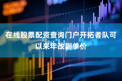 在线股票配资查询门户开拓者队可以来年改副单价